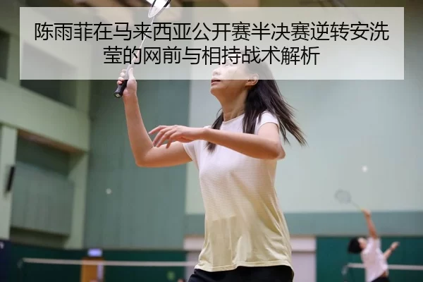 陈雨菲在马来西亚公开赛半决赛逆转安洗莹的网前与相持战术解析