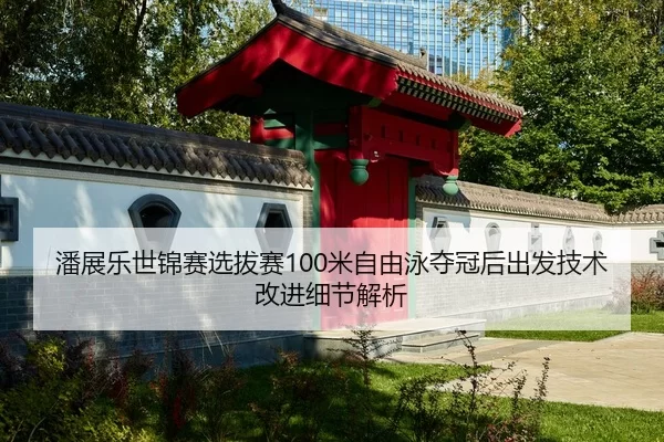 潘展乐世锦赛选拔赛100米自由泳夺冠后出发技术改进细节解析
