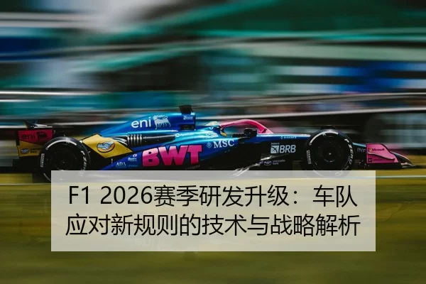 F1 2026赛季研发升级：车队应对新规则的技术与战略解析