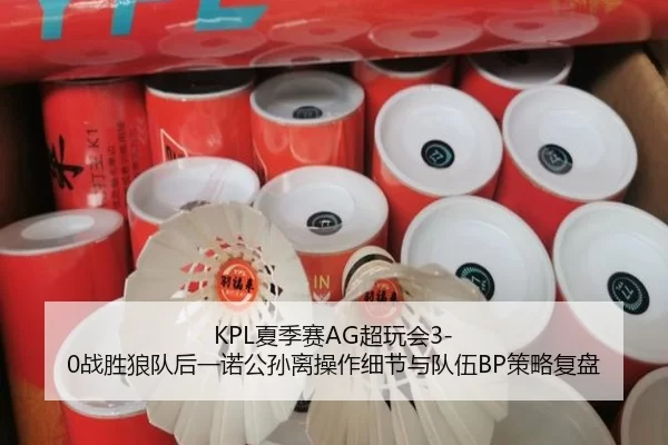 KPL夏季赛AG超玩会3-0战胜狼队后一诺公孙离操作细节与队伍BP策略复盘